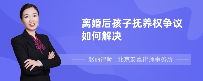 离婚后孩子抚养权争议如何解决