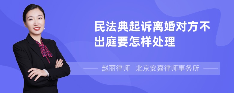 民法典起诉离婚对方不出庭要怎样处理