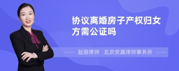 协议离婚房子产权归女方需公证吗