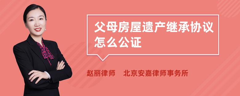 父母房屋遗产继承协议怎么公证