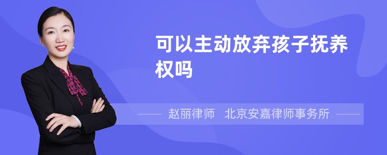 可以主动放弃孩子抚养权吗