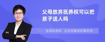 父母放弃抚养权可以把孩子送人吗