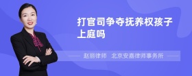 打官司争夺抚养权孩子上庭吗