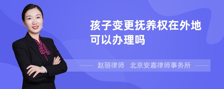 孩子变更抚养权在外地可以办理吗