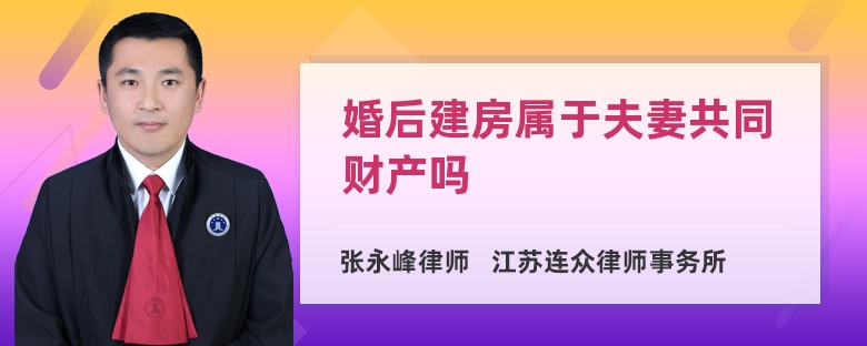 婚后建房属于夫妻共同财产吗