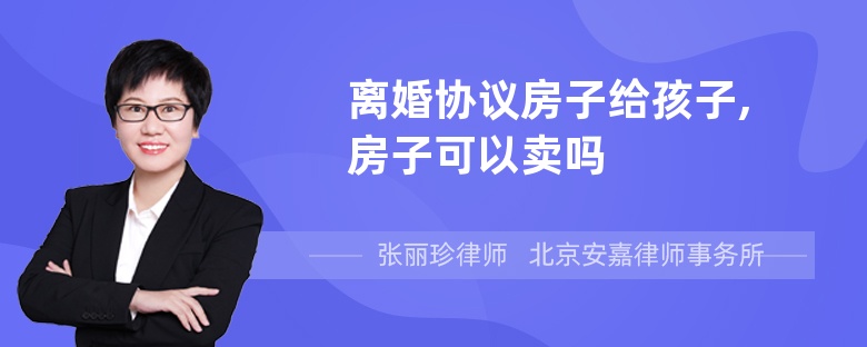 离婚协议房子给孩子,房子可以卖吗