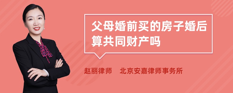 父母婚前买的房子婚后算共同财产吗