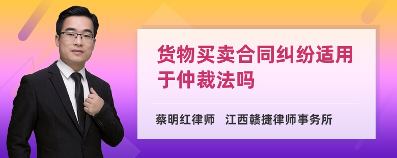 货物买卖合同纠纷适用于仲裁法吗