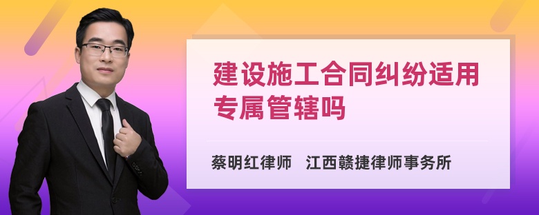 建设施工合同纠纷适用专属管辖吗