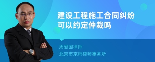 建设工程施工合同纠纷可以约定仲裁吗