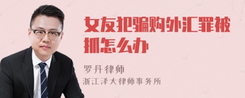 女友犯骗购外汇罪被抓怎么办