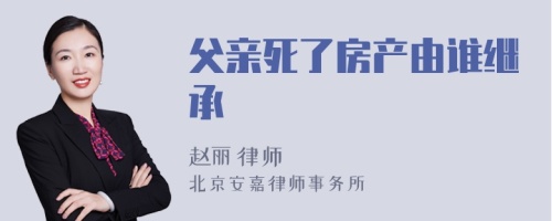 父亲死了房产由谁继承