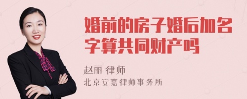 婚前的房子婚后加名字算共同财产吗