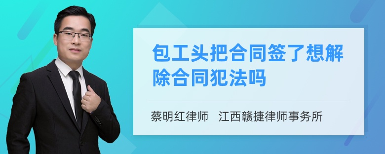 包工头把合同签了想解除合同犯法吗