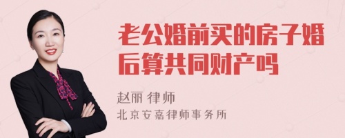 老公婚前买的房子婚后算共同财产吗