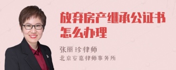 放弃房产继承公证书怎么办理