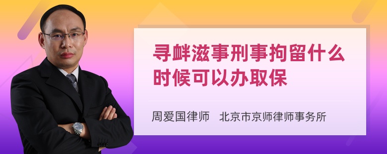 寻衅滋事刑事拘留什么时候可以办取保