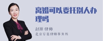 离婚可以委托别人办理吗