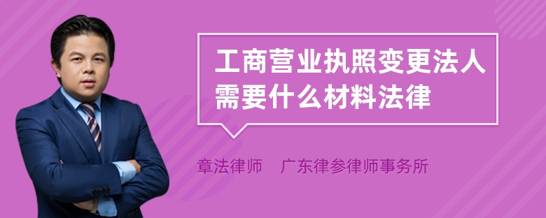 工商营业执照变更法人需要什么材料法律