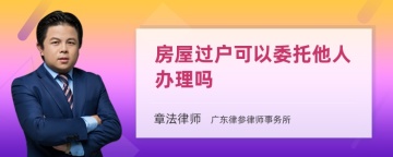 房屋过户可以委托他人办理吗