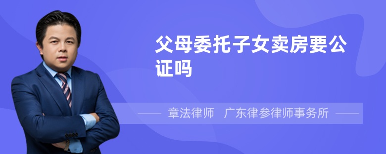 父母委托子女卖房要公证吗