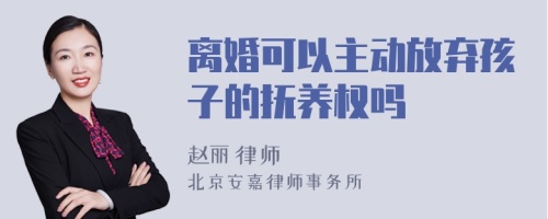 离婚可以主动放弃孩子的抚养权吗