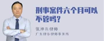 刑事案件六个月可以不管吗？