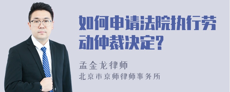 如何申请法院执行劳动仲裁决定?