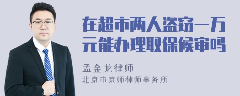 在超市两人盗窃一万元能办理取保候审吗