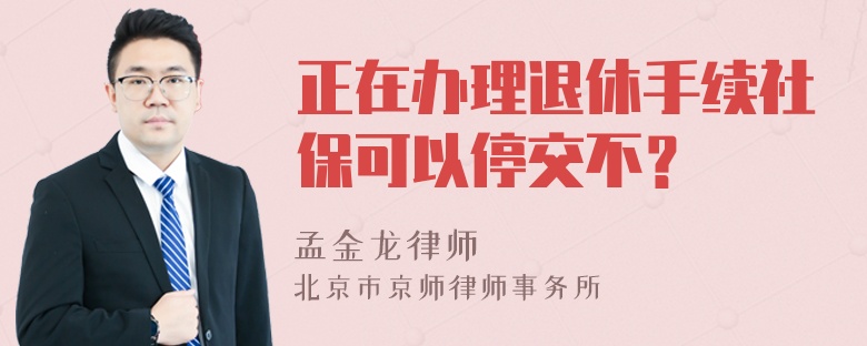 正在办理退休手续社保可以停交不？