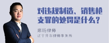 对违规制造、销售枪支罪的处罚是什么？