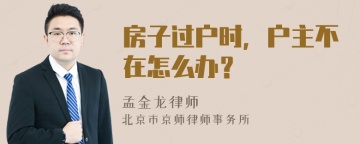 房子过户时，户主不在怎么办？