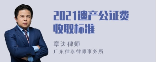 2021遗产公证费收取标准