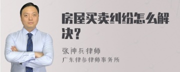 房屋买卖纠纷怎么解决？