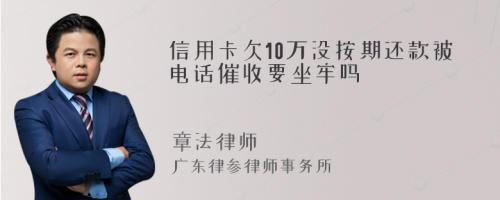 信用卡欠10万没按期还款被电话催收要坐牢吗