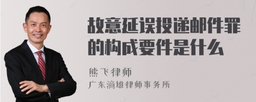 故意延误投递邮件罪的构成要件是什么