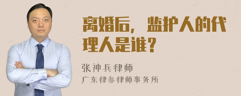 离婚后，监护人的代理人是谁？