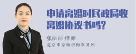 申请离婚时民政局收离婚协议书吗?