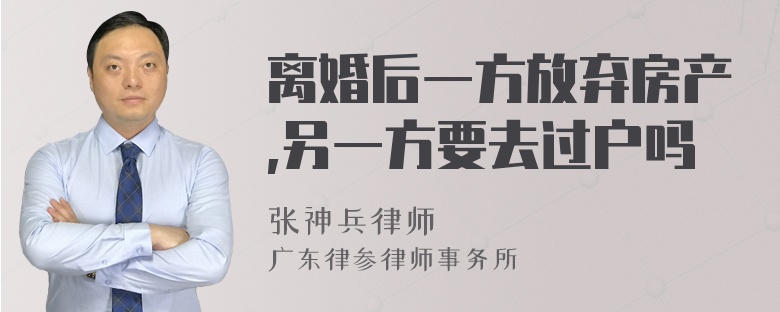 离婚后一方放弃房产,另一方要去过户吗