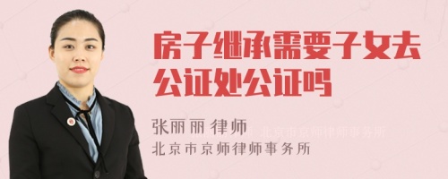 房子继承需要子女去公证处公证吗