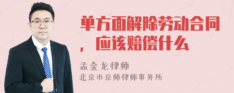 单方面解除劳动合同，应该赔偿什么