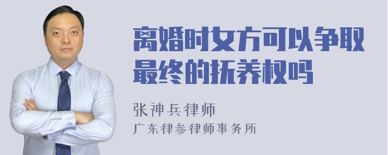 离婚时女方可以争取最终的抚养权吗