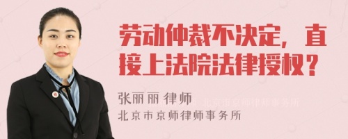 劳动仲裁不决定，直接上法院法律授权？