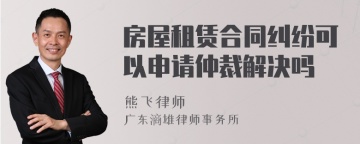 房屋租赁合同纠纷可以申请仲裁解决吗