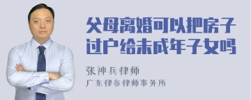 父母离婚可以把房子过户给未成年子女吗