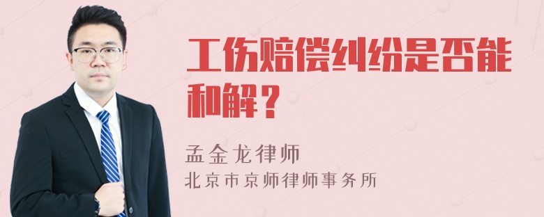 工伤赔偿纠纷是否能和解？