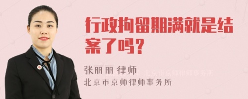 行政拘留期满就是结案了吗？