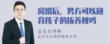 离婚后，男方可以放弃孩子的抚养权吗