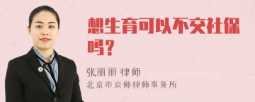 想生育可以不交社保吗？