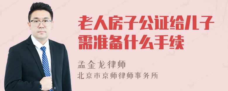 老人房子公证给儿子需准备什么手续